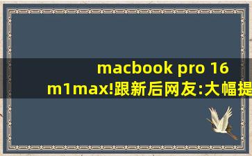 macbook pro 16 m1max!跟新后网友:大幅提升！